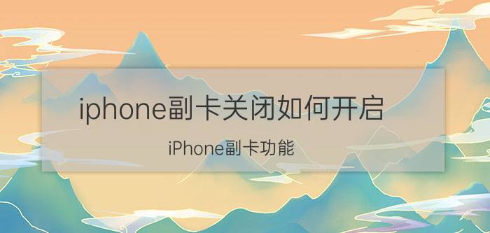 iphone副卡关闭如何开启 iPhone副卡功能